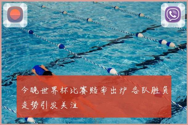 今晚世界杯比赛赔率出炉 各队胜负走势引发关注