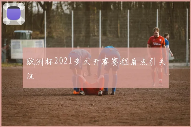 欧洲杯2021多久开赛赛程看点引关注