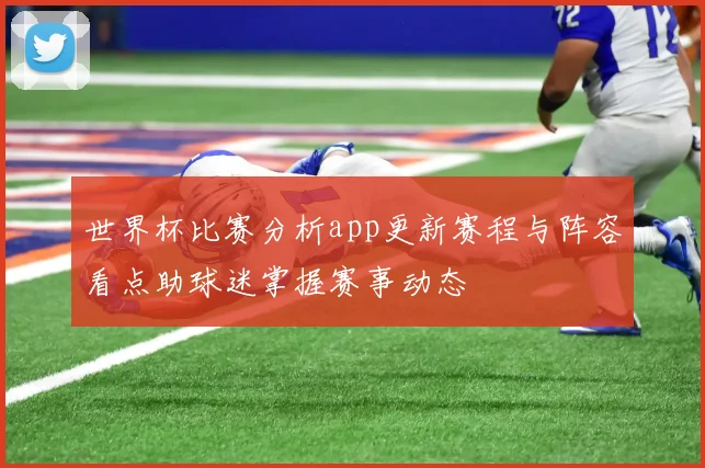 世界杯比赛分析app更新赛程与阵容看点助球迷掌握赛事动态