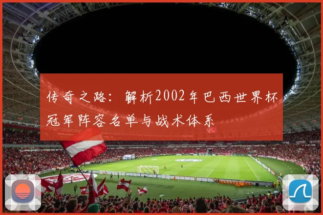 传奇之路：解析2002年巴西世界杯冠军阵容名单与战术体系