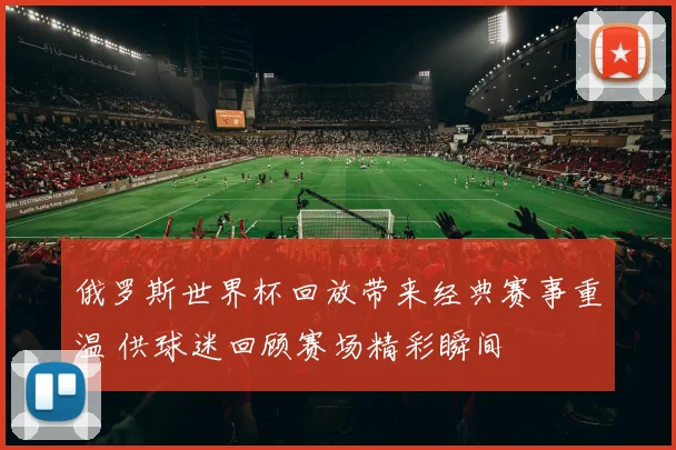 俄罗斯世界杯回放带来经典赛事重温 供球迷回顾赛场精彩瞬间
