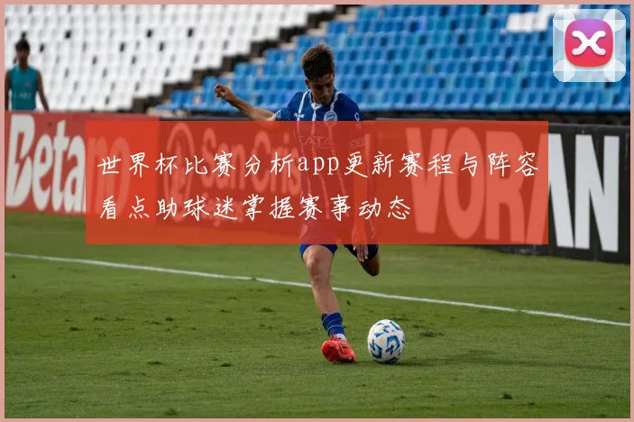 世界杯比赛分析app更新赛程与阵容看点助球迷掌握赛事动态