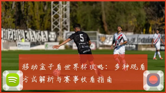 移动盒子看世界杯攻略：多种观看方式解析与赛事收看指南
