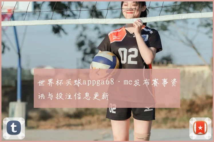 世界杯买球appga68·me发布赛事资讯与投注信息更新