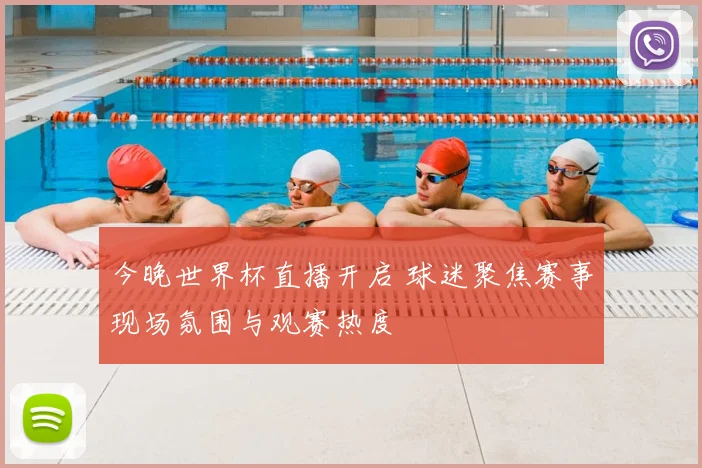 今晚世界杯直播开启 球迷聚焦赛事现场氛围与观赛热度