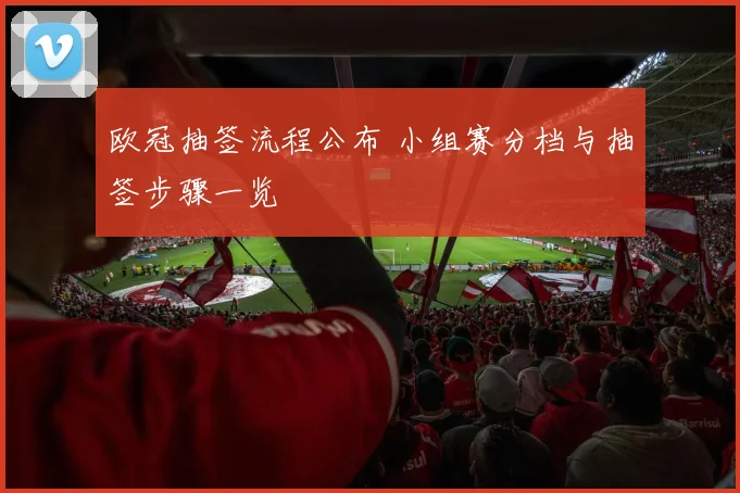欧冠抽签流程公布 小组赛分档与抽签步骤一览