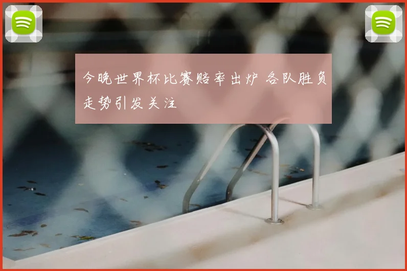 今晚世界杯比赛赔率出炉 各队胜负走势引发关注