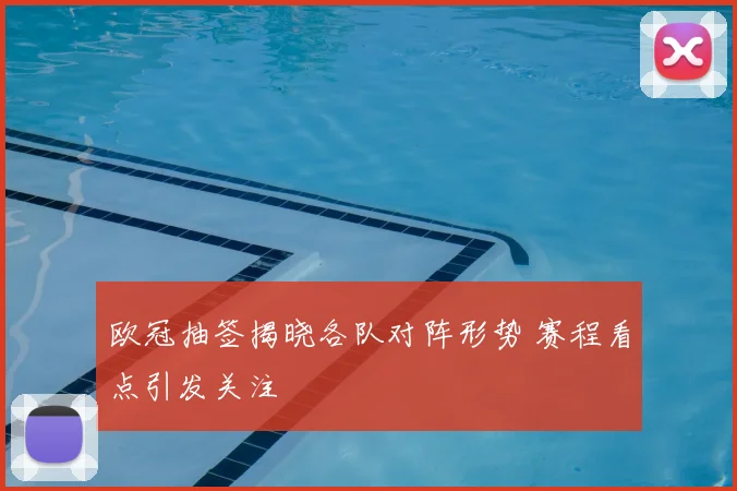 欧冠抽签揭晓各队对阵形势 赛程看点引发关注