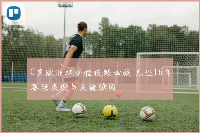 C罗欧洲杯全程视频回顾 见证16年赛场表现与关键瞬间
