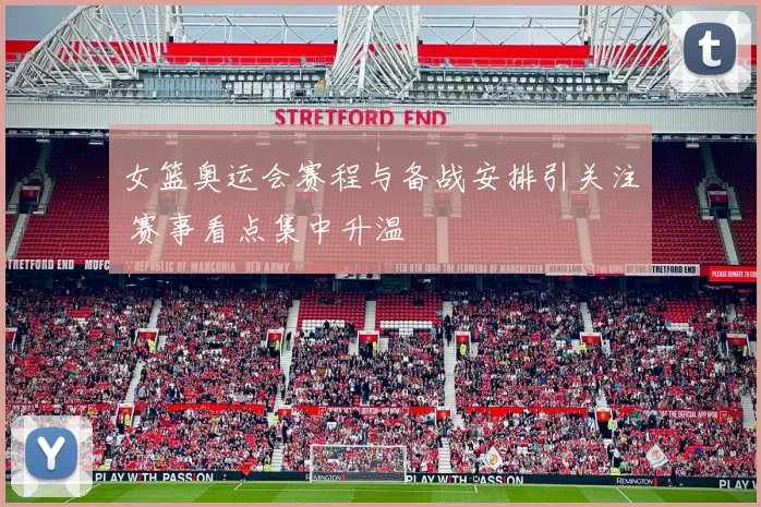 女篮奥运会赛程与备战安排引关注 赛事看点集中升温