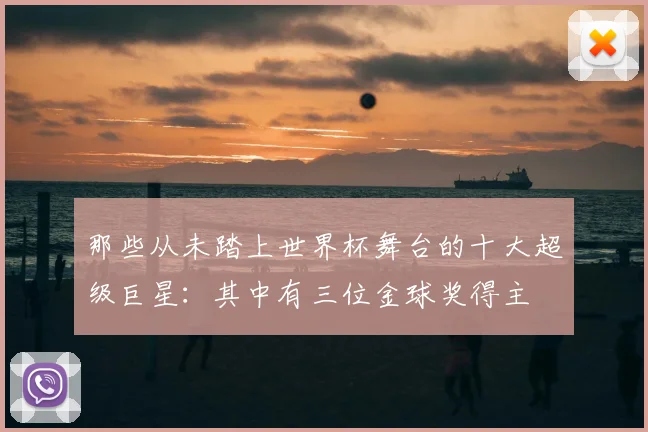 那些从未踏上世界杯舞台的十大超级巨星:其中有三位金球奖得主