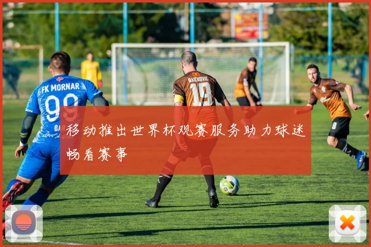 移动推出世界杯观赛服务助力球迷畅看赛事