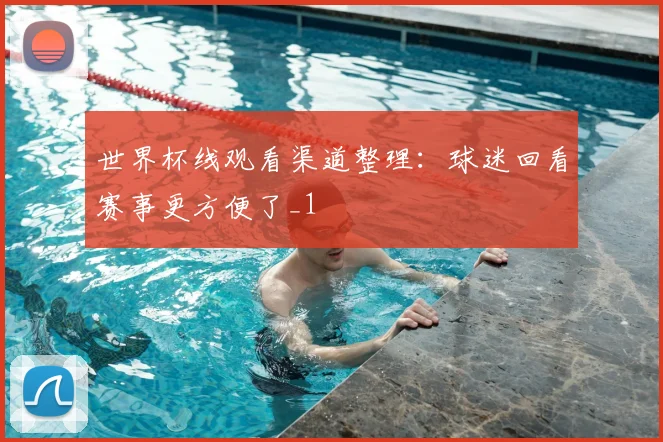 世界杯线观看渠道整理：球迷回看赛事更方便了_1