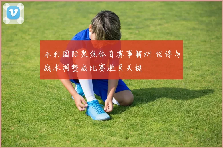 永利国际聚焦体育赛事解析 伤停与战术调整成比赛胜负关键