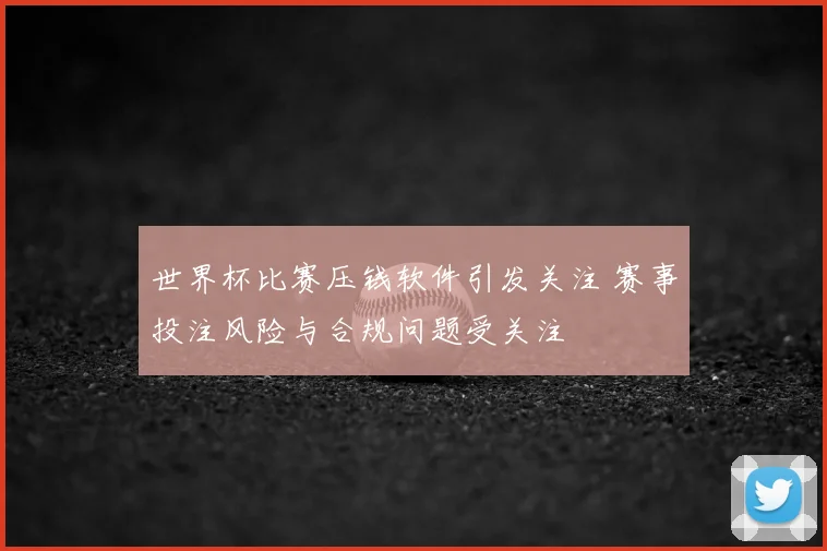 世界杯比赛压钱软件引发关注 赛事投注风险与合规问题受关注