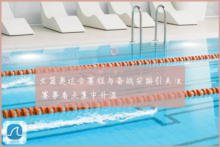 女篮奥运会赛程与备战安排引关注 赛事看点集中升温