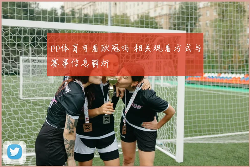 pp体育可看欧冠吗 相关观看方式与赛事信息解析