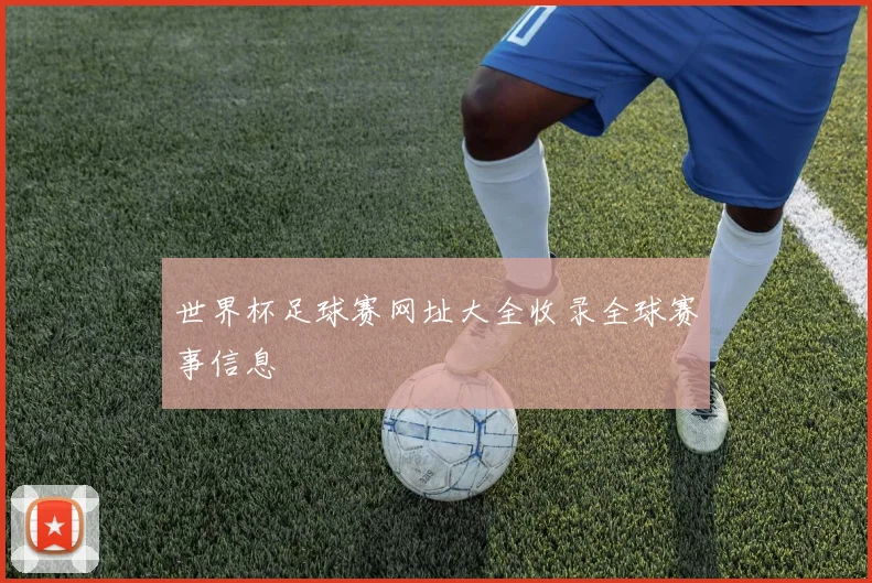 世界杯足球赛网址大全收录全球赛事信息