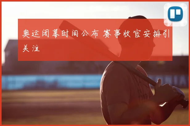 奥运闭幕时间公布 赛事收官安排引关注