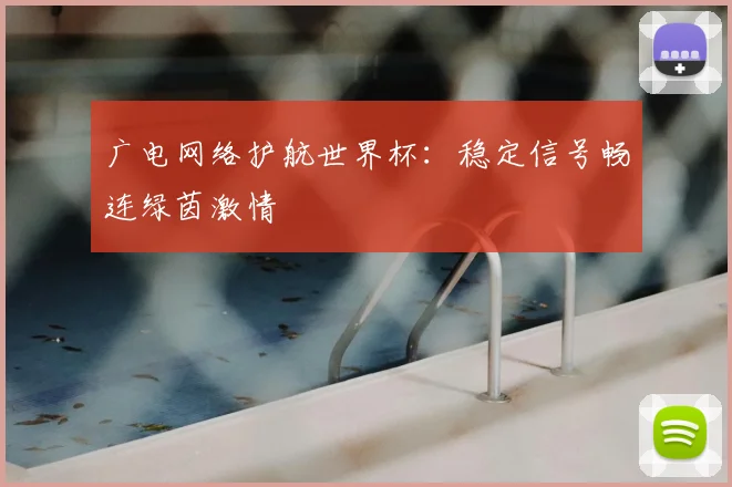 广电网络护航世界杯：稳定信号畅连绿茵激情