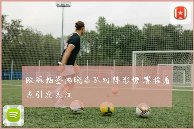 欧冠抽签揭晓各队对阵形势 赛程看点引发关注
