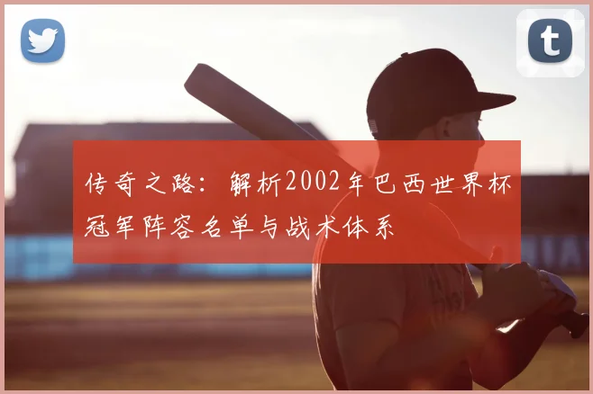 传奇之路：解析2002年巴西世界杯冠军阵容名单与战术体系