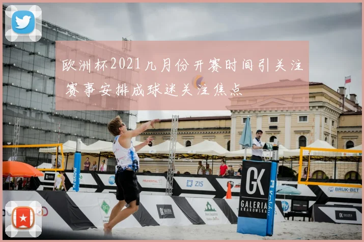 欧洲杯2021几月份开赛时间引关注 赛事安排成球迷关注焦点