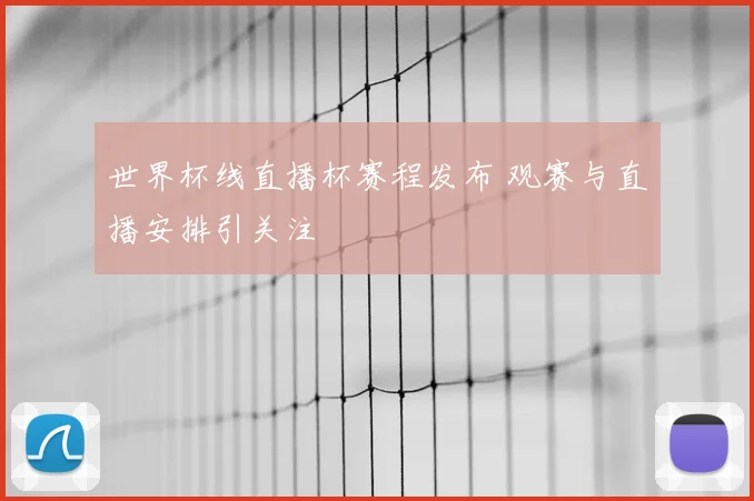 世界杯线直播杯赛程发布 观赛与直播安排引关注