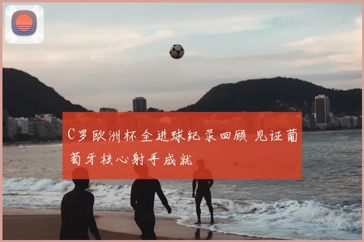 C罗欧洲杯全进球纪录回顾 见证葡萄牙核心射手成就