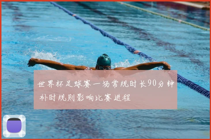 世界杯足球赛一场常规时长90分钟 补时规则影响比赛进程