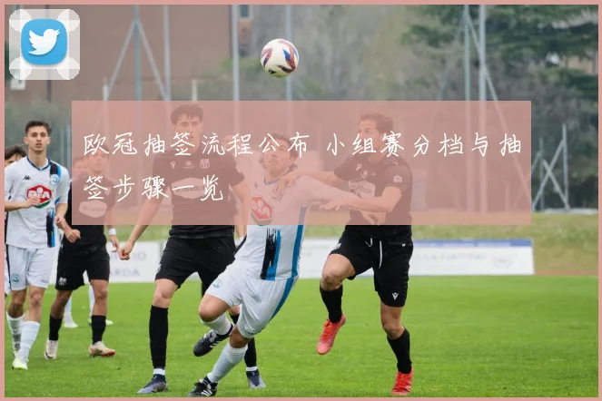 欧冠抽签流程公布 小组赛分档与抽签步骤一览