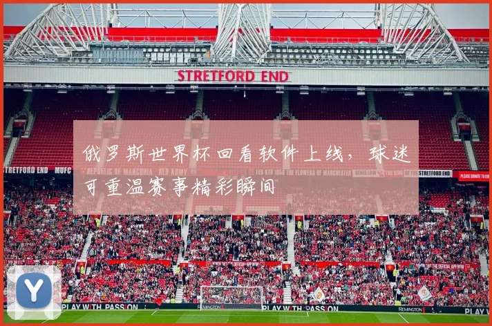 俄罗斯世界杯回看软件上线，球迷可重温赛事精彩瞬间