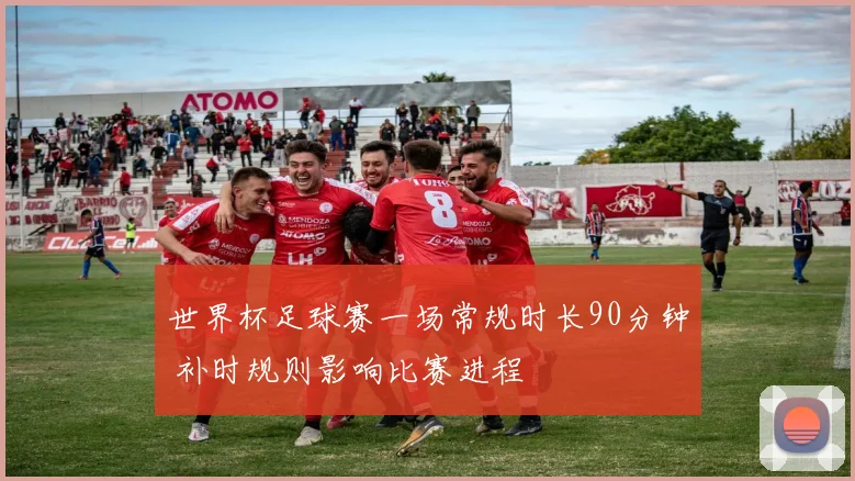 世界杯足球赛一场常规时长90分钟 补时规则影响比赛进程