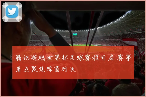 腾讯游戏世界杯足球赛程开启 赛事看点聚焦绿茵对决