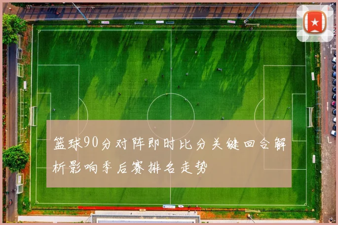 篮球90分对阵即时比分关键回合解析影响季后赛排名走势
