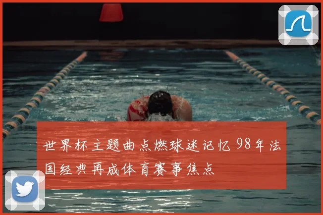 世界杯主题曲点燃球迷记忆 98年法国经典再成体育赛事焦点