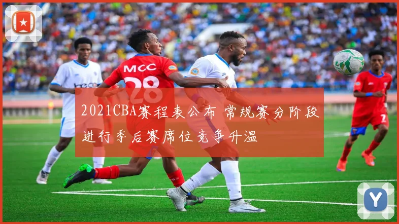 2021CBA赛程表公布 常规赛分阶段进行季后赛席位竞争升温