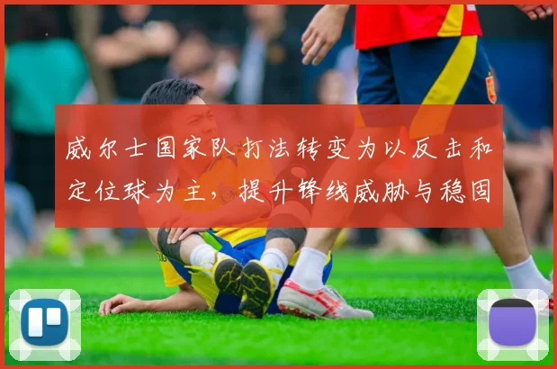 威尔士国家队打法转变为以反击和定位球为主，提升锋线威胁与稳固防守