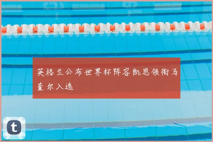 英格兰公布世界杯阵容凯恩领衔马奎尔入选