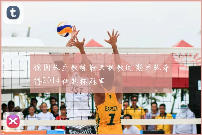 德国队主教练勒夫执教时期率队夺得2014世界杯冠军