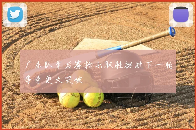 广东队季后赛抢七取胜挺进下一轮争夺更大突破