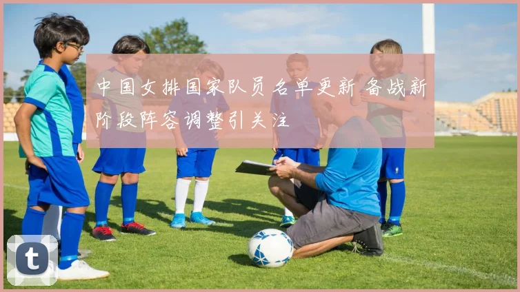 中国女排国家队员名单更新 备战新阶段阵容调整引关注