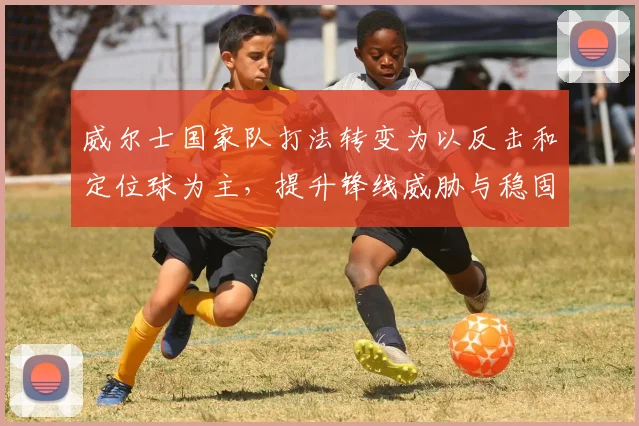 威尔士国家队打法转变为以反击和定位球为主，提升锋线威胁与稳固防守