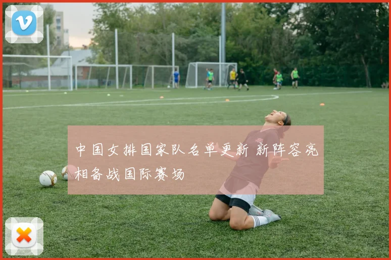 中国女排国家队名单更新 新阵容亮相备战国际赛场