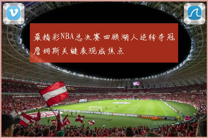 最精彩NBA总决赛回顾湖人逆转夺冠詹姆斯关键表现成焦点