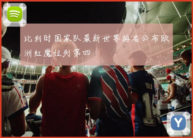 比利时国家队最新世界排名公布欧洲红魔位列第四