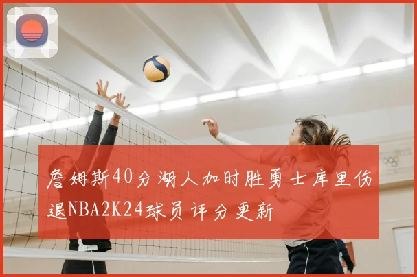 詹姆斯40分湖人加时胜勇士库里伤退NBA2K24球员评分更新