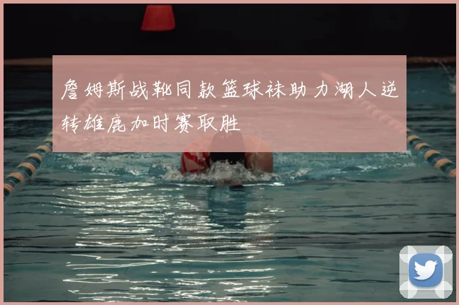 詹姆斯战靴同款篮球袜助力湖人逆转雄鹿加时赛取胜