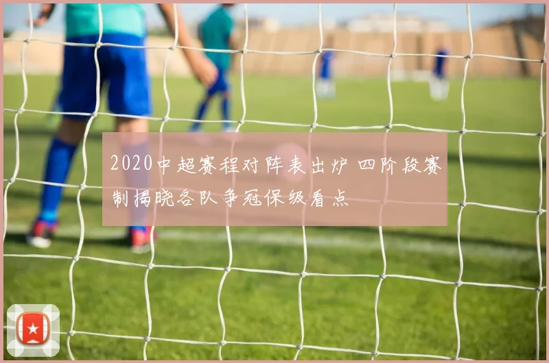 2020中超赛程对阵表出炉 四阶段赛制揭晓各队争冠保级看点