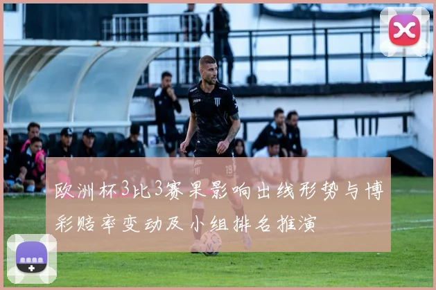 欧洲杯3比3赛果影响出线形势与博彩赔率变动及小组排名推演